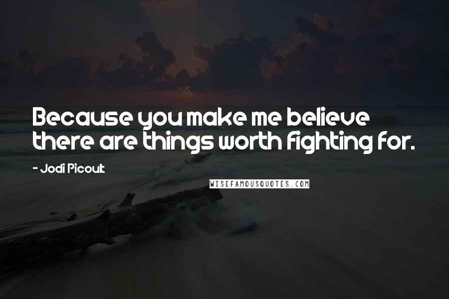 Jodi Picoult Quotes: Because you make me believe there are things worth fighting for.