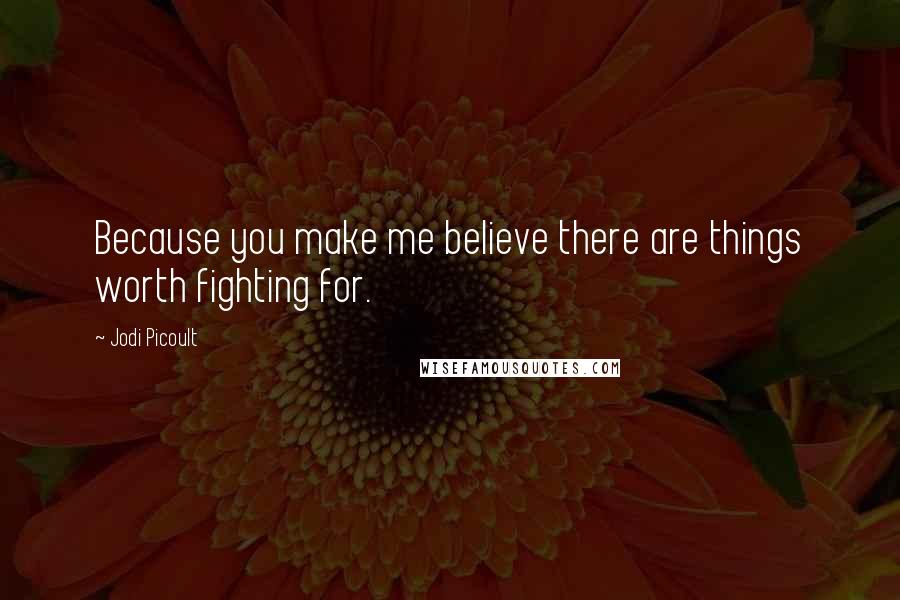 Jodi Picoult Quotes: Because you make me believe there are things worth fighting for.