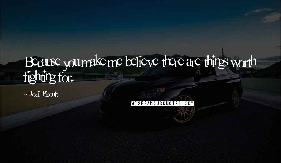 Jodi Picoult Quotes: Because you make me believe there are things worth fighting for.