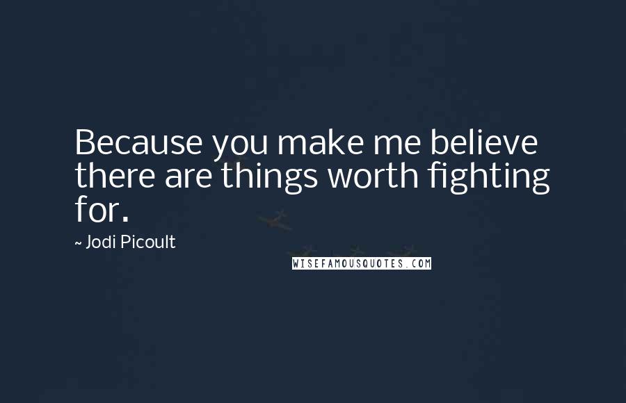 Jodi Picoult Quotes: Because you make me believe there are things worth fighting for.