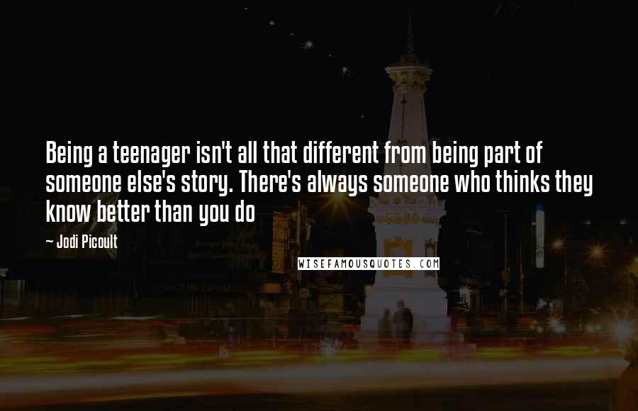 Jodi Picoult Quotes: Being a teenager isn't all that different from being part of someone else's story. There's always someone who thinks they know better than you do