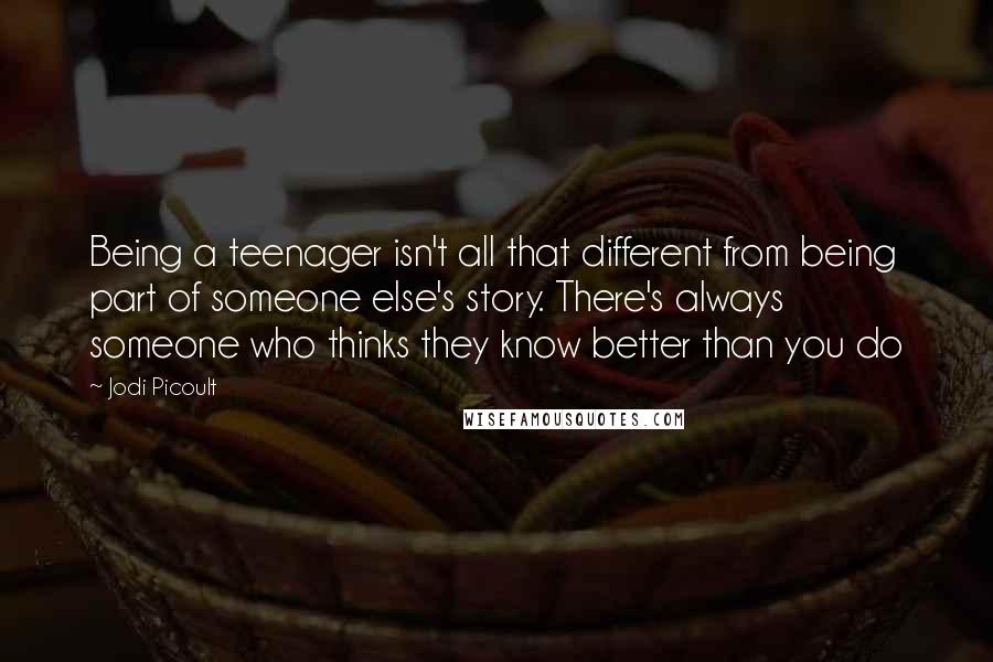 Jodi Picoult Quotes: Being a teenager isn't all that different from being part of someone else's story. There's always someone who thinks they know better than you do