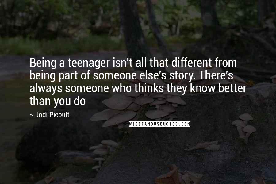 Jodi Picoult Quotes: Being a teenager isn't all that different from being part of someone else's story. There's always someone who thinks they know better than you do