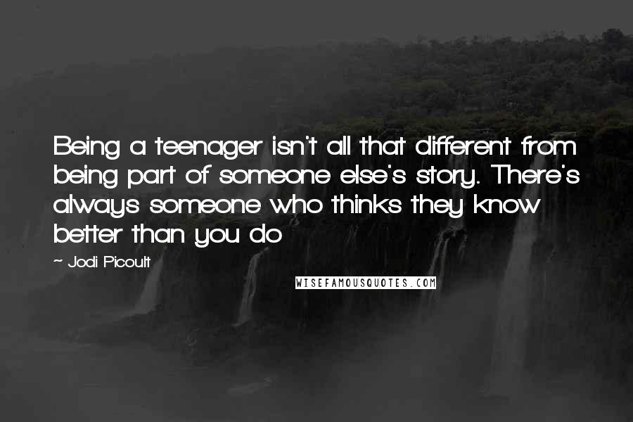 Jodi Picoult Quotes: Being a teenager isn't all that different from being part of someone else's story. There's always someone who thinks they know better than you do