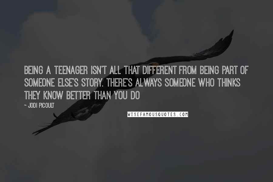 Jodi Picoult Quotes: Being a teenager isn't all that different from being part of someone else's story. There's always someone who thinks they know better than you do