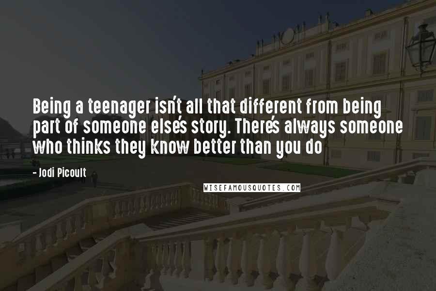 Jodi Picoult Quotes: Being a teenager isn't all that different from being part of someone else's story. There's always someone who thinks they know better than you do