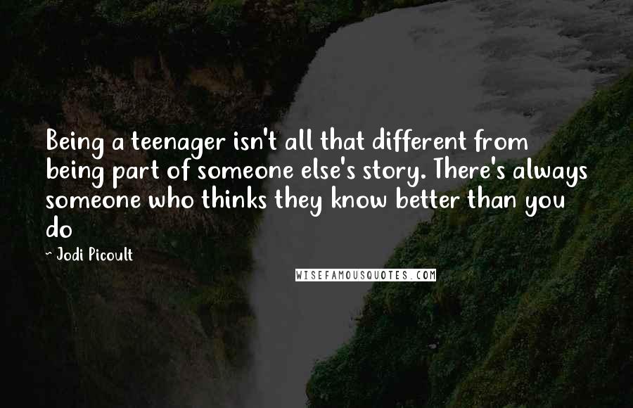 Jodi Picoult Quotes: Being a teenager isn't all that different from being part of someone else's story. There's always someone who thinks they know better than you do