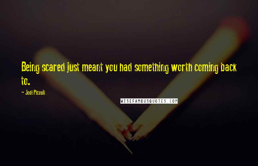 Jodi Picoult Quotes: Being scared just meant you had something worth coming back to.