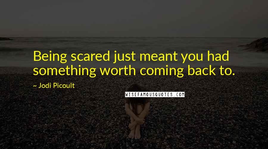 Jodi Picoult Quotes: Being scared just meant you had something worth coming back to.