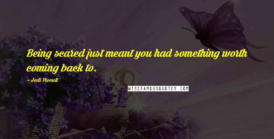 Jodi Picoult Quotes: Being scared just meant you had something worth coming back to.