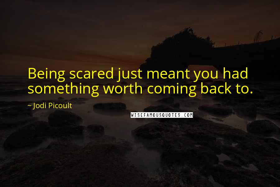 Jodi Picoult Quotes: Being scared just meant you had something worth coming back to.