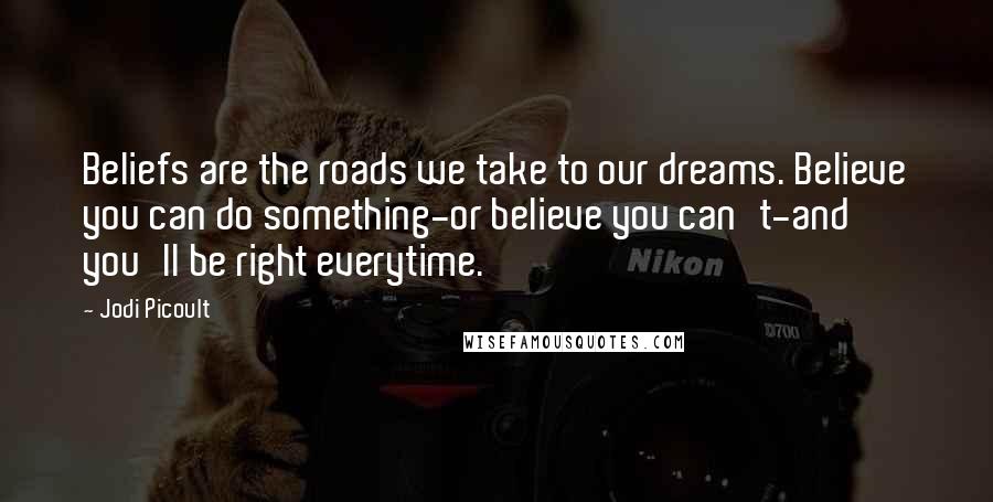 Jodi Picoult Quotes: Beliefs are the roads we take to our dreams. Believe you can do something-or believe you can't-and you'll be right everytime.