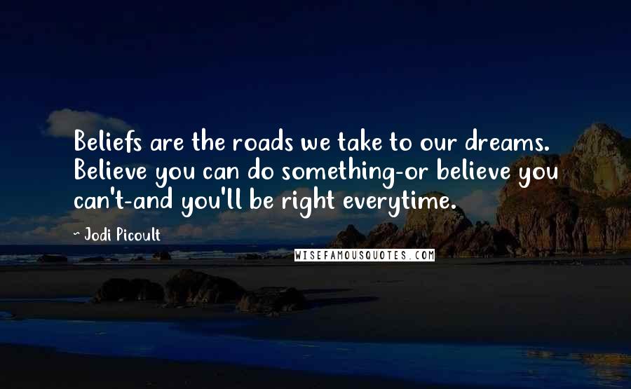 Jodi Picoult Quotes: Beliefs are the roads we take to our dreams. Believe you can do something-or believe you can't-and you'll be right everytime.