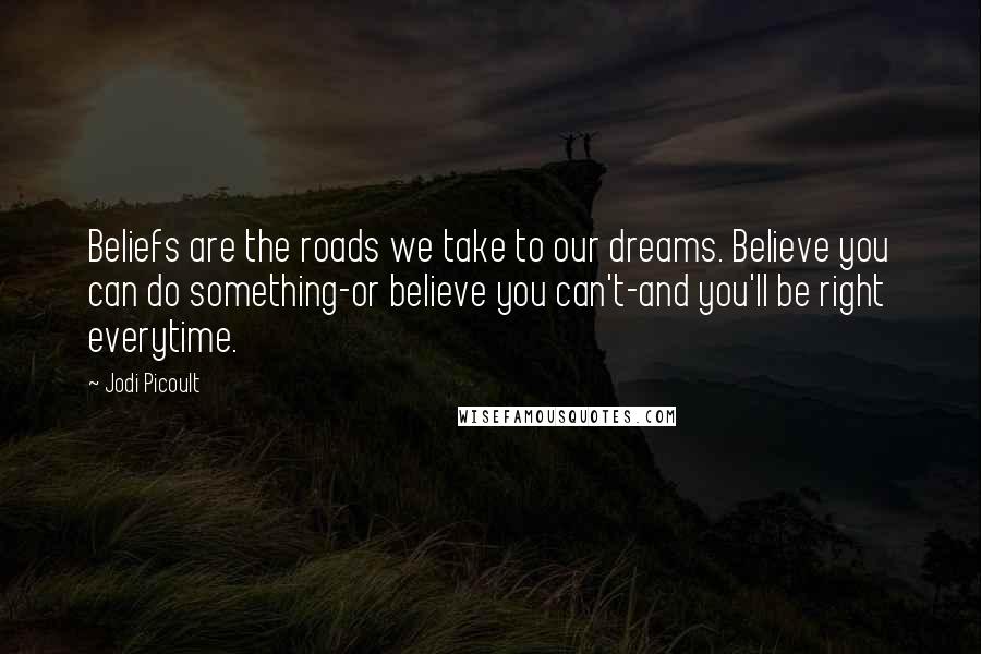 Jodi Picoult Quotes: Beliefs are the roads we take to our dreams. Believe you can do something-or believe you can't-and you'll be right everytime.