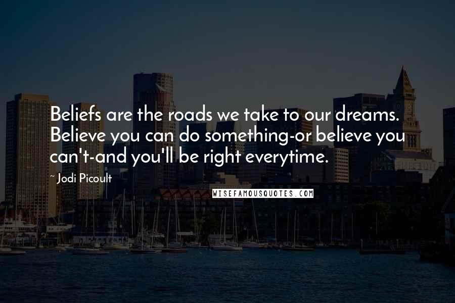 Jodi Picoult Quotes: Beliefs are the roads we take to our dreams. Believe you can do something-or believe you can't-and you'll be right everytime.