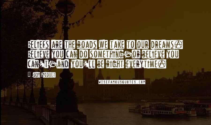 Jodi Picoult Quotes: Beliefs are the roads we take to our dreams. Believe you can do something-or believe you can't-and you'll be right everytime.