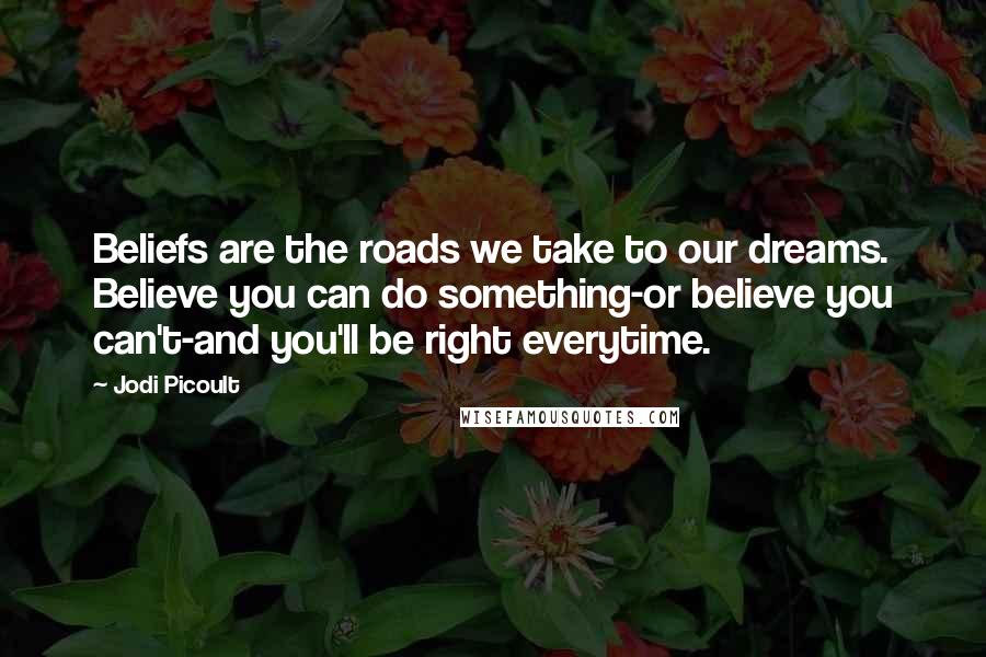 Jodi Picoult Quotes: Beliefs are the roads we take to our dreams. Believe you can do something-or believe you can't-and you'll be right everytime.