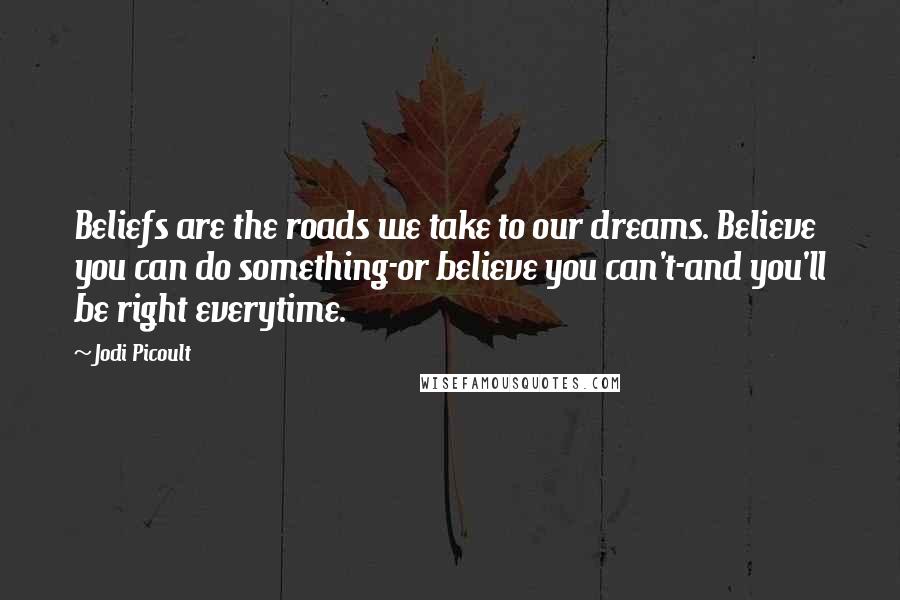 Jodi Picoult Quotes: Beliefs are the roads we take to our dreams. Believe you can do something-or believe you can't-and you'll be right everytime.