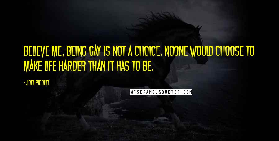 Jodi Picoult Quotes: Believe me, Being gay is not a choice. Noone would choose to make life harder than it has to be.