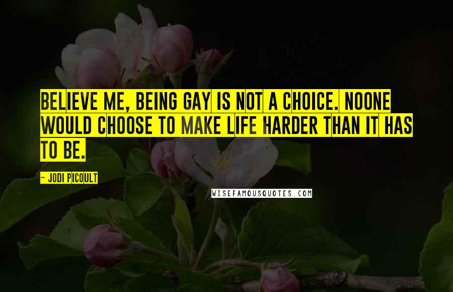 Jodi Picoult Quotes: Believe me, Being gay is not a choice. Noone would choose to make life harder than it has to be.