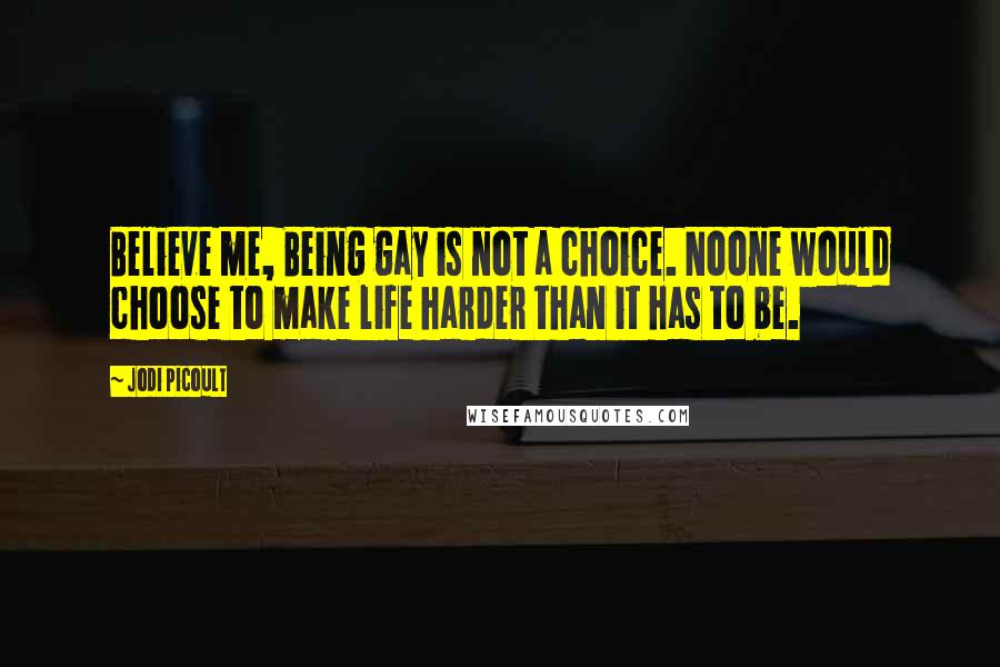 Jodi Picoult Quotes: Believe me, Being gay is not a choice. Noone would choose to make life harder than it has to be.