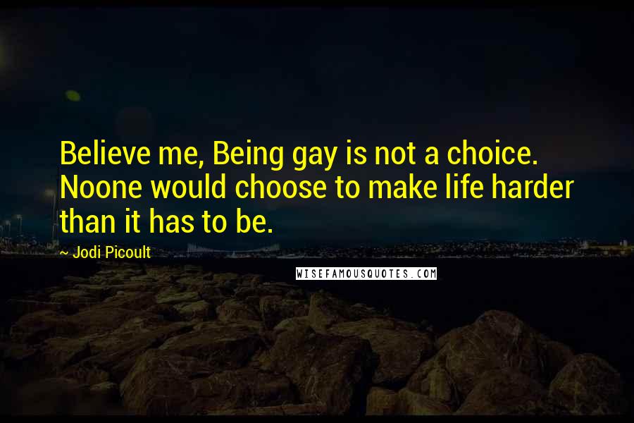 Jodi Picoult Quotes: Believe me, Being gay is not a choice. Noone would choose to make life harder than it has to be.