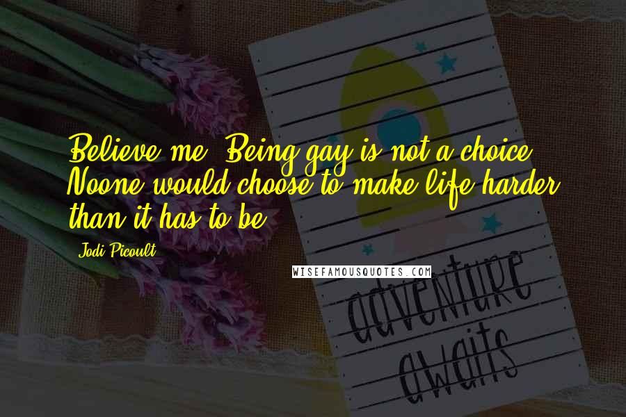 Jodi Picoult Quotes: Believe me, Being gay is not a choice. Noone would choose to make life harder than it has to be.