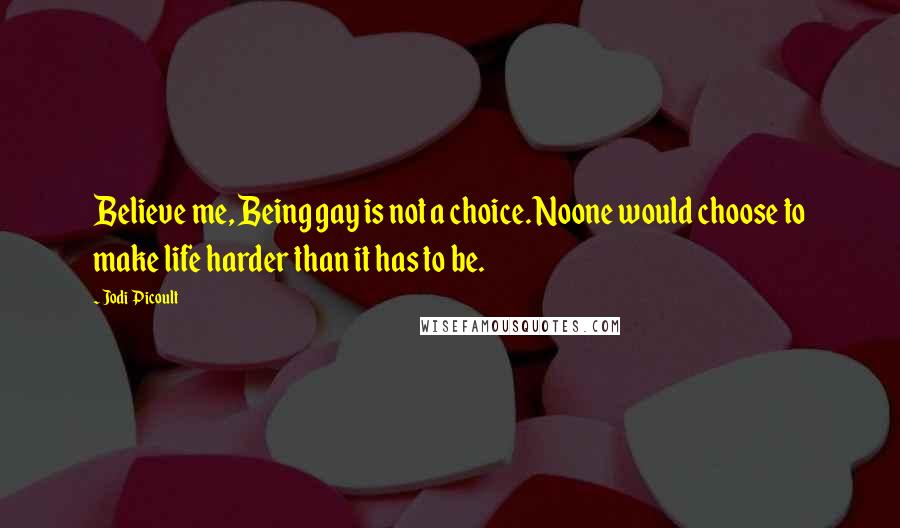 Jodi Picoult Quotes: Believe me, Being gay is not a choice. Noone would choose to make life harder than it has to be.