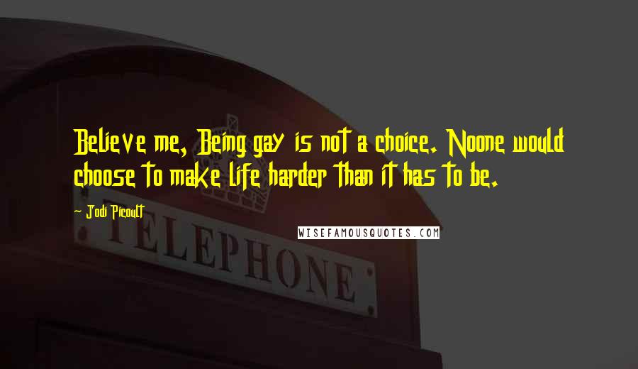 Jodi Picoult Quotes: Believe me, Being gay is not a choice. Noone would choose to make life harder than it has to be.