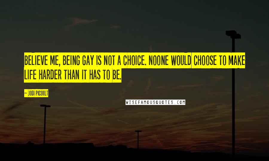 Jodi Picoult Quotes: Believe me, Being gay is not a choice. Noone would choose to make life harder than it has to be.