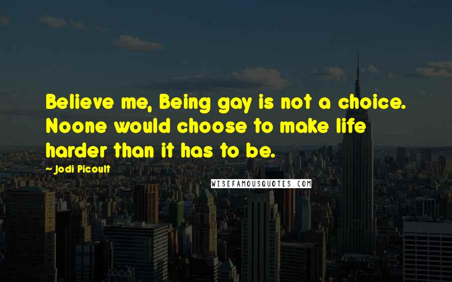 Jodi Picoult Quotes: Believe me, Being gay is not a choice. Noone would choose to make life harder than it has to be.