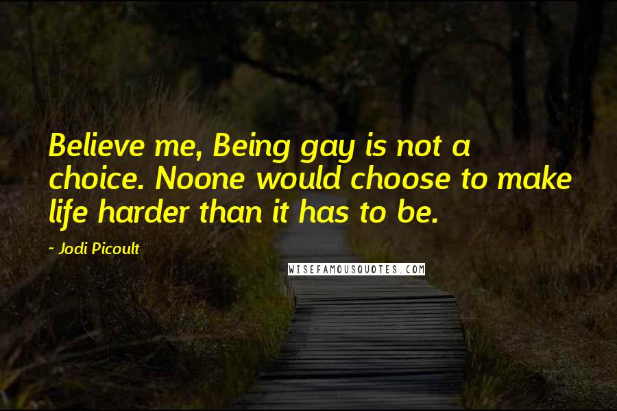 Jodi Picoult Quotes: Believe me, Being gay is not a choice. Noone would choose to make life harder than it has to be.