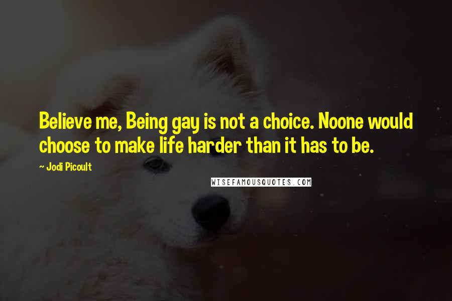Jodi Picoult Quotes: Believe me, Being gay is not a choice. Noone would choose to make life harder than it has to be.