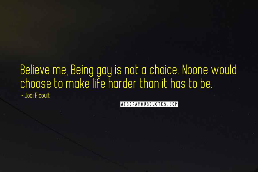 Jodi Picoult Quotes: Believe me, Being gay is not a choice. Noone would choose to make life harder than it has to be.