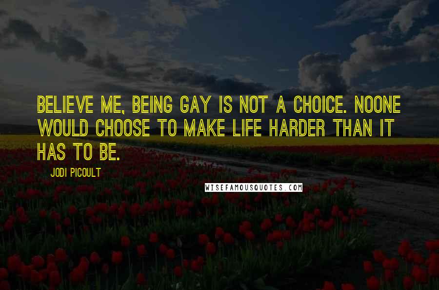 Jodi Picoult Quotes: Believe me, Being gay is not a choice. Noone would choose to make life harder than it has to be.