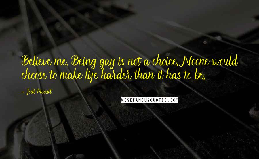 Jodi Picoult Quotes: Believe me, Being gay is not a choice. Noone would choose to make life harder than it has to be.