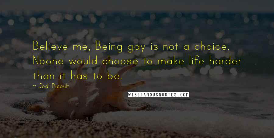 Jodi Picoult Quotes: Believe me, Being gay is not a choice. Noone would choose to make life harder than it has to be.