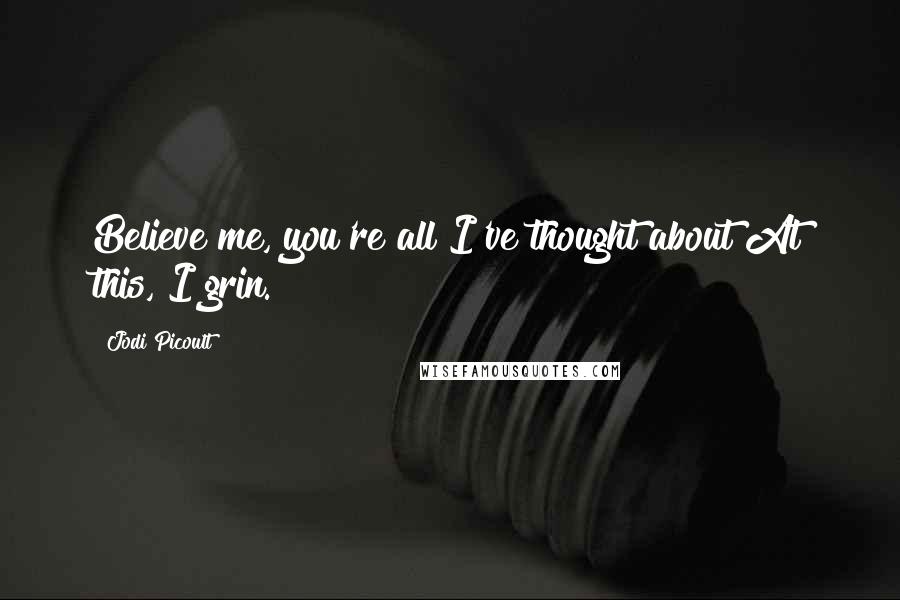 Jodi Picoult Quotes: Believe me, you're all I've thought about At this, I grin.