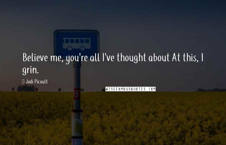 Jodi Picoult Quotes: Believe me, you're all I've thought about At this, I grin.