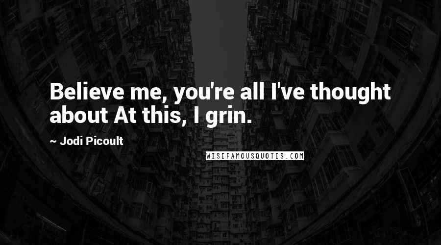 Jodi Picoult Quotes: Believe me, you're all I've thought about At this, I grin.