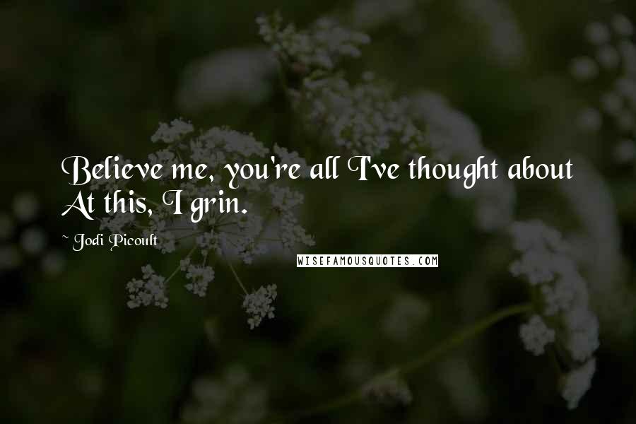 Jodi Picoult Quotes: Believe me, you're all I've thought about At this, I grin.