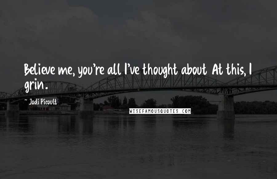 Jodi Picoult Quotes: Believe me, you're all I've thought about At this, I grin.