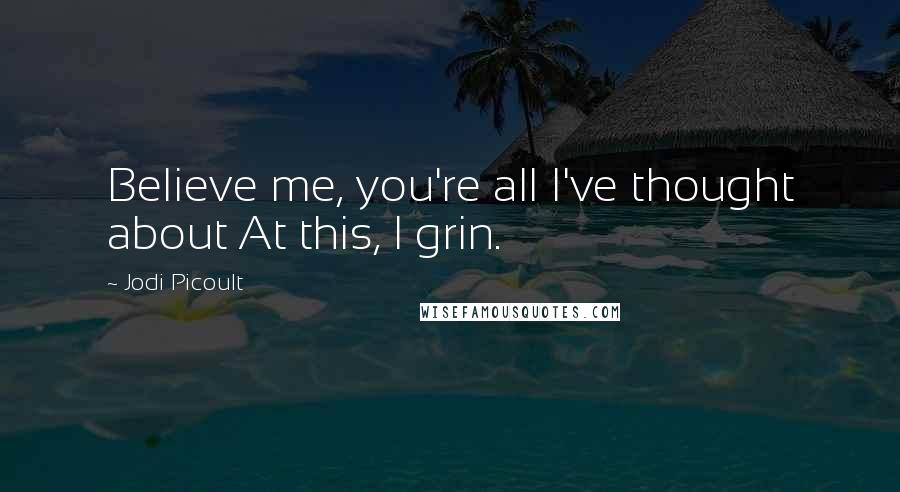 Jodi Picoult Quotes: Believe me, you're all I've thought about At this, I grin.