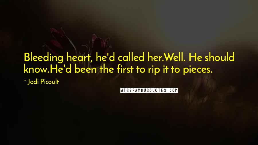 Jodi Picoult Quotes: Bleeding heart, he'd called her.Well. He should know.He'd been the first to rip it to pieces.