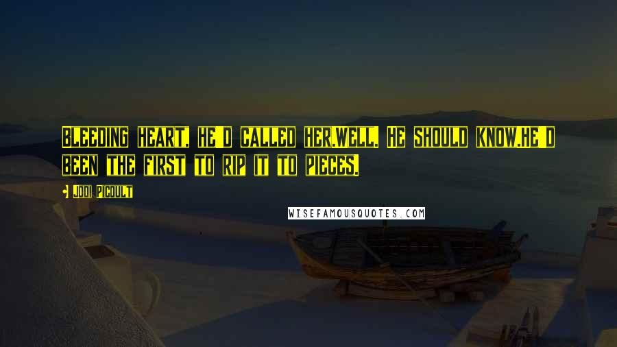 Jodi Picoult Quotes: Bleeding heart, he'd called her.Well. He should know.He'd been the first to rip it to pieces.