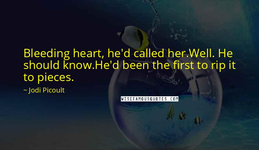 Jodi Picoult Quotes: Bleeding heart, he'd called her.Well. He should know.He'd been the first to rip it to pieces.