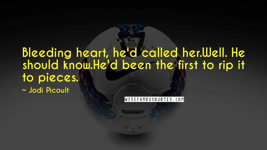 Jodi Picoult Quotes: Bleeding heart, he'd called her.Well. He should know.He'd been the first to rip it to pieces.