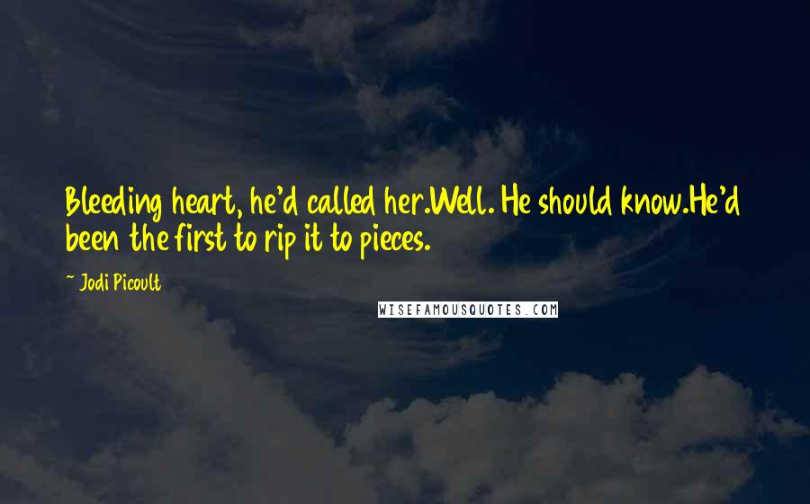 Jodi Picoult Quotes: Bleeding heart, he'd called her.Well. He should know.He'd been the first to rip it to pieces.