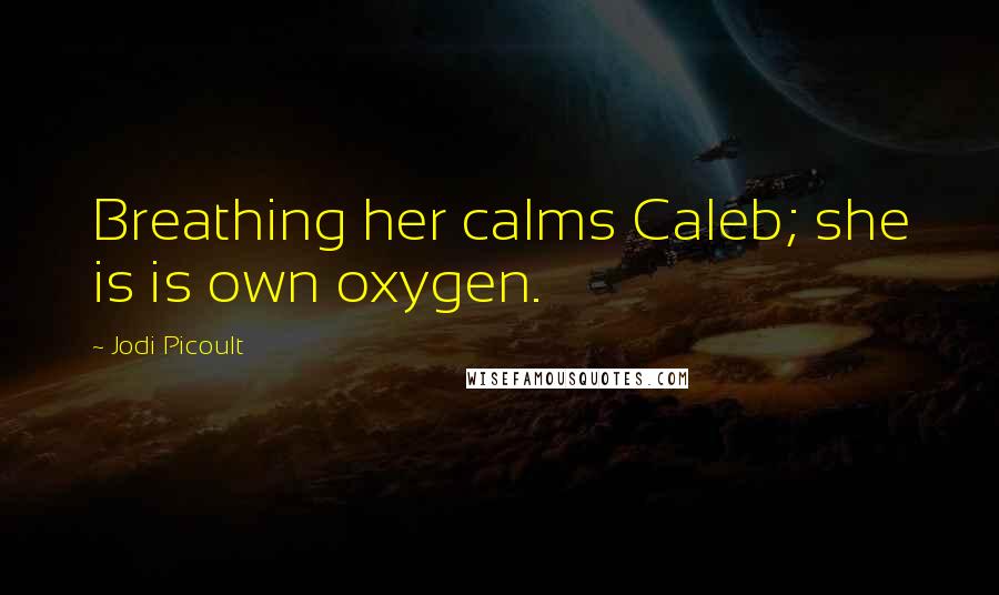 Jodi Picoult Quotes: Breathing her calms Caleb; she is is own oxygen.