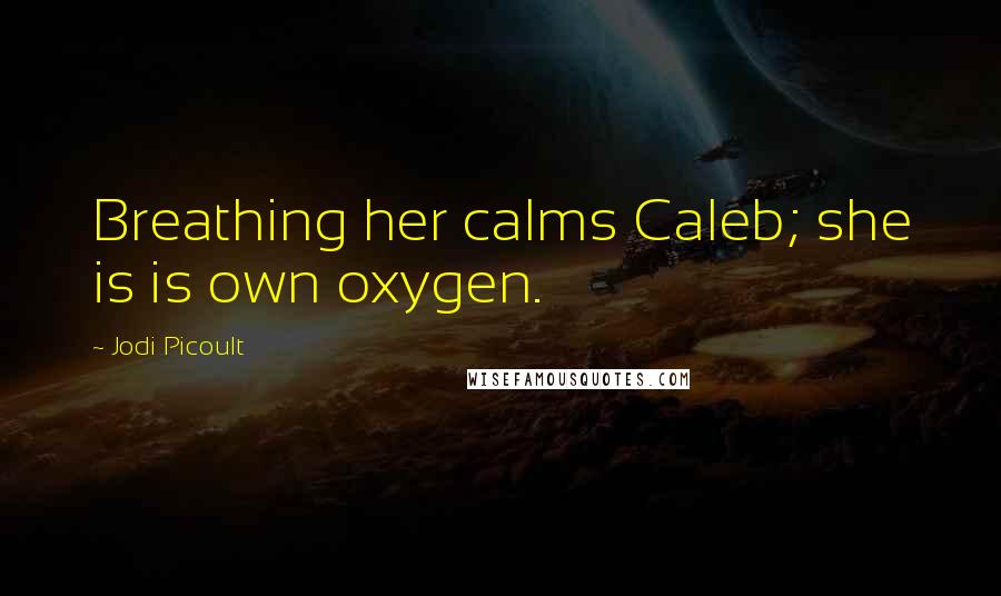 Jodi Picoult Quotes: Breathing her calms Caleb; she is is own oxygen.